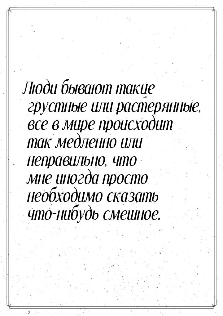 Люди бывают такие грустные или растерянные, все в мире происходит так медленно или неправи