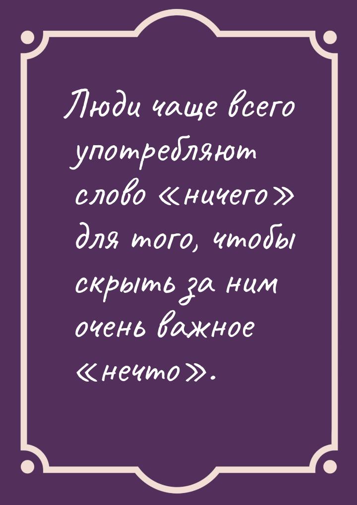 Люди чаще всего употребляют слово «ничего» для того, чтобы скрыть за ним очень важное «неч