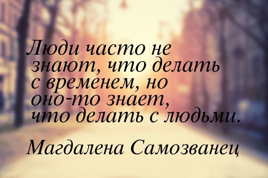 Люди часто не знают, что делать с временем, но оно-то знает, что делать с людьми.