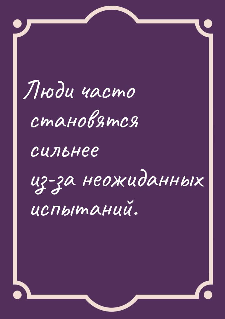 Люди часто становятся сильнее из-за неожиданных испытаний.