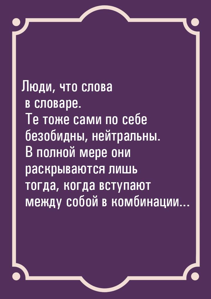 Люди, что слова в словаре. Те тоже сами по себе безобидны, нейтральны. В полной мере они р