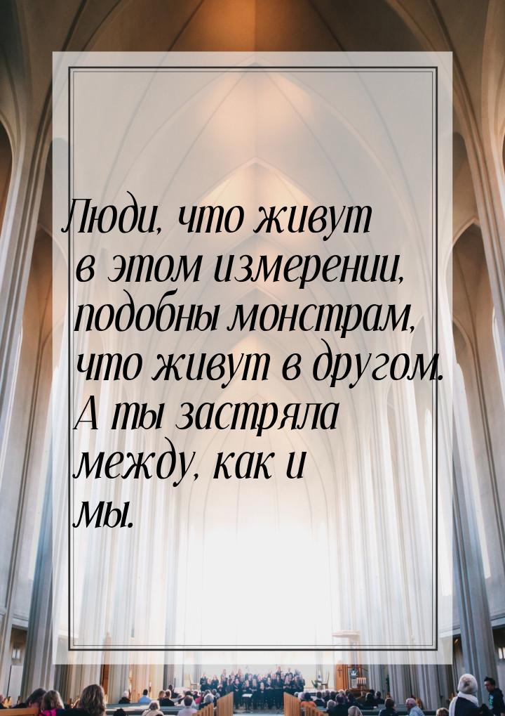 Люди, что живут в этом измерении, подобны монстрам, что живут в другом. А ты застряла межд