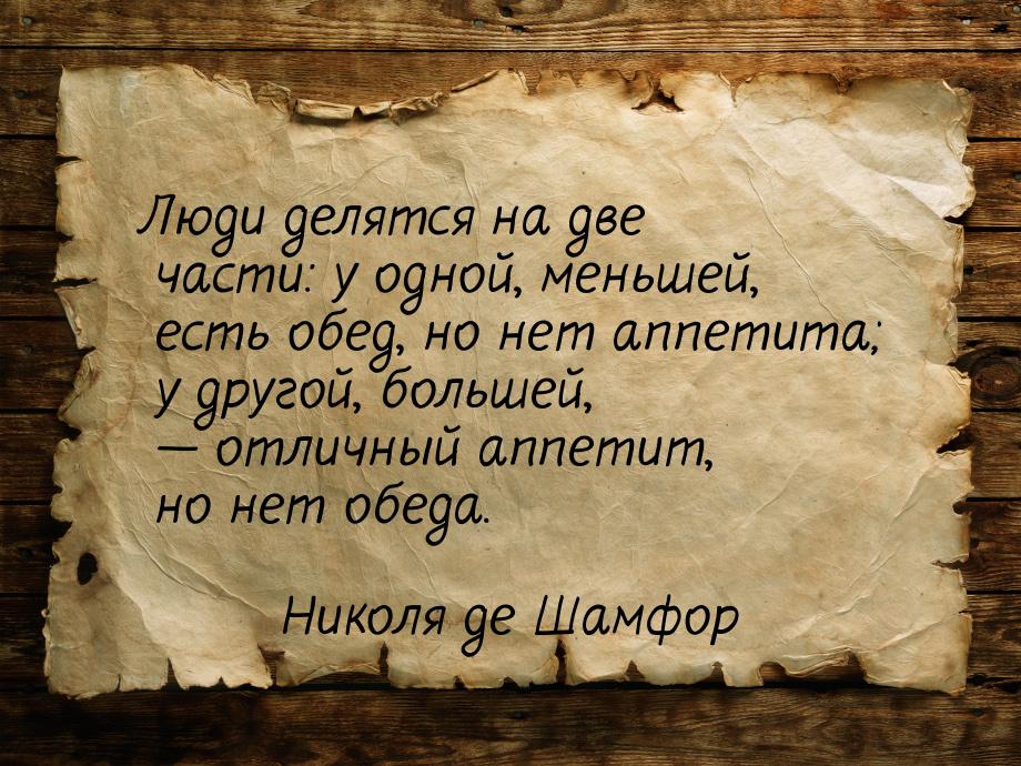 Люди делятся на две части: у одной, меньшей, есть обед, но нет аппетита; у другой, большей