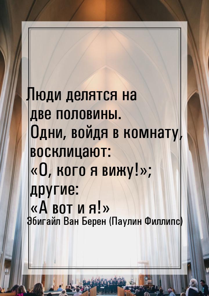 Люди делятся на две половины. Одни, войдя в комнату, восклицают: О, кого я вижу!&ra