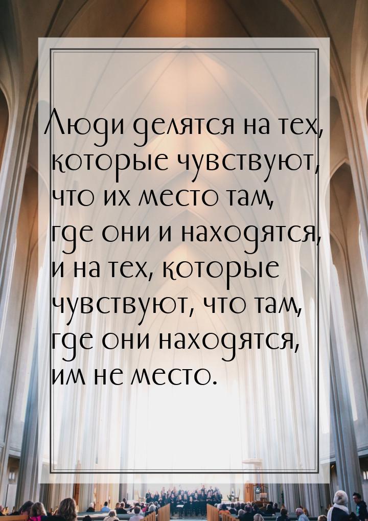 Люди делятся на тех, которые чувствуют, что их место там, где они и находятся, и на тех, к