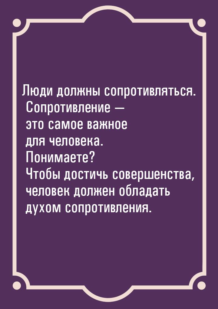 Люди должны сопротивляться. Сопротивление — это самое важное для человека. Понимаете? Чтоб