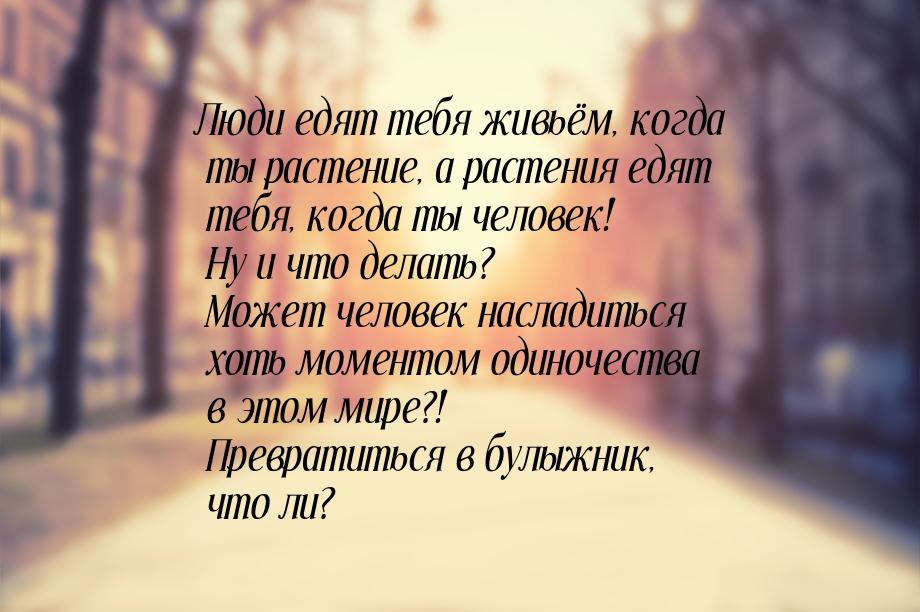 Люди едят тебя живьём, когда ты растение, а растения едят тебя, когда ты человек! Ну и что