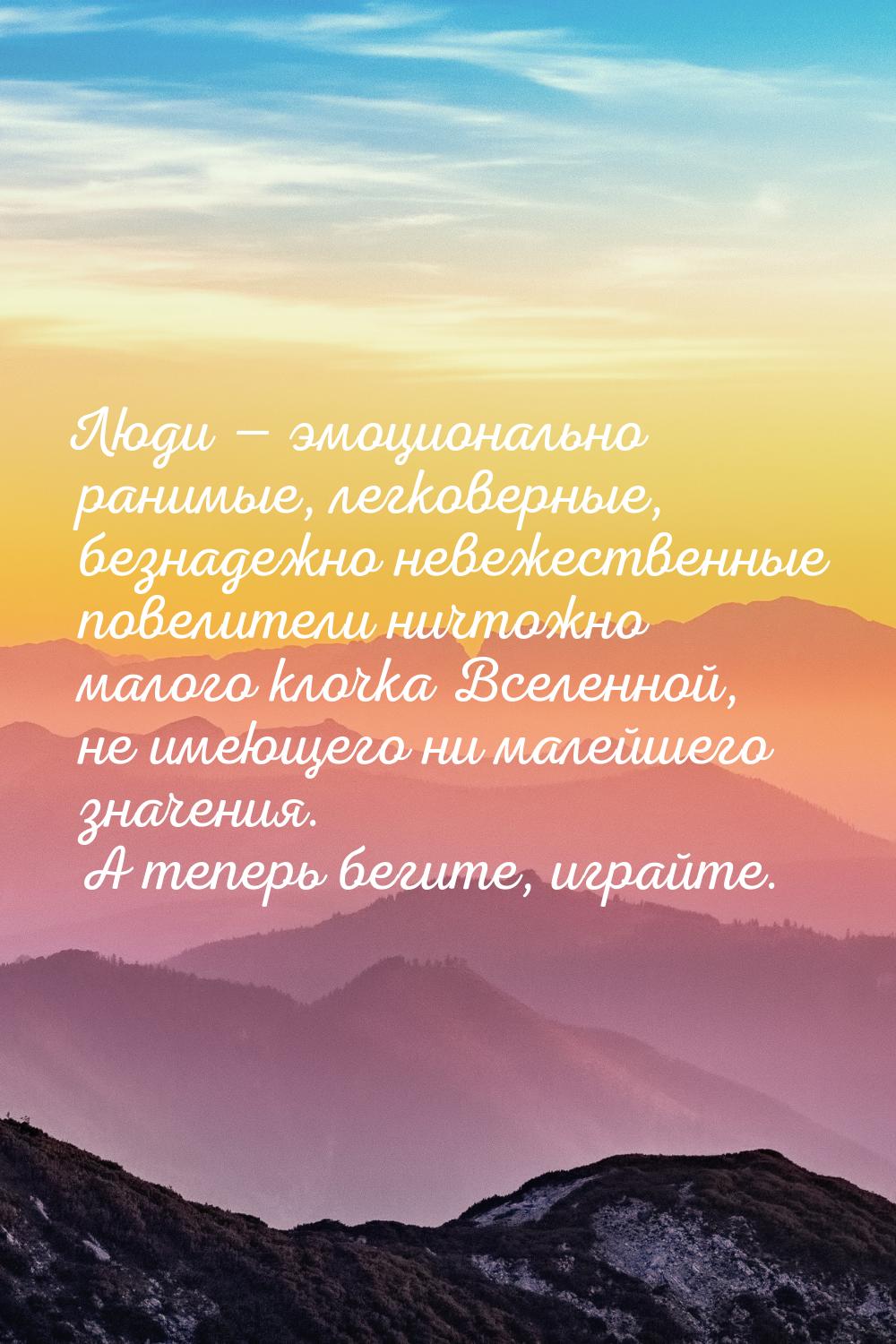 Люди  эмоционально ранимые, легковерные, безнадежно невежественные повелители ничто