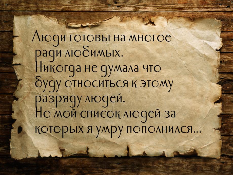 Люди готовы на многое ради любимых. Никогда не думала что буду относиться к этому разряду 