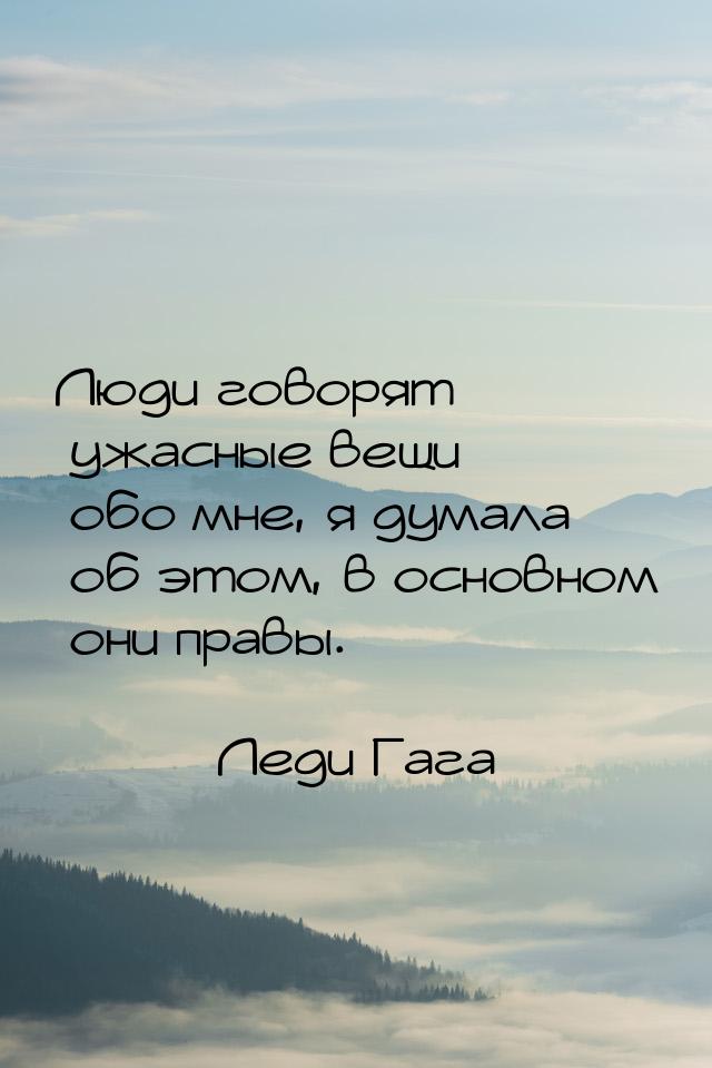 Люди говорят ужасные вещи обо мне, я думала об этом, в основном они правы.