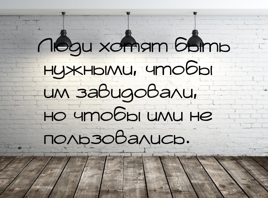 Люди хотят быть нужными, чтобы им завидовали, но чтобы ими не пользовались.