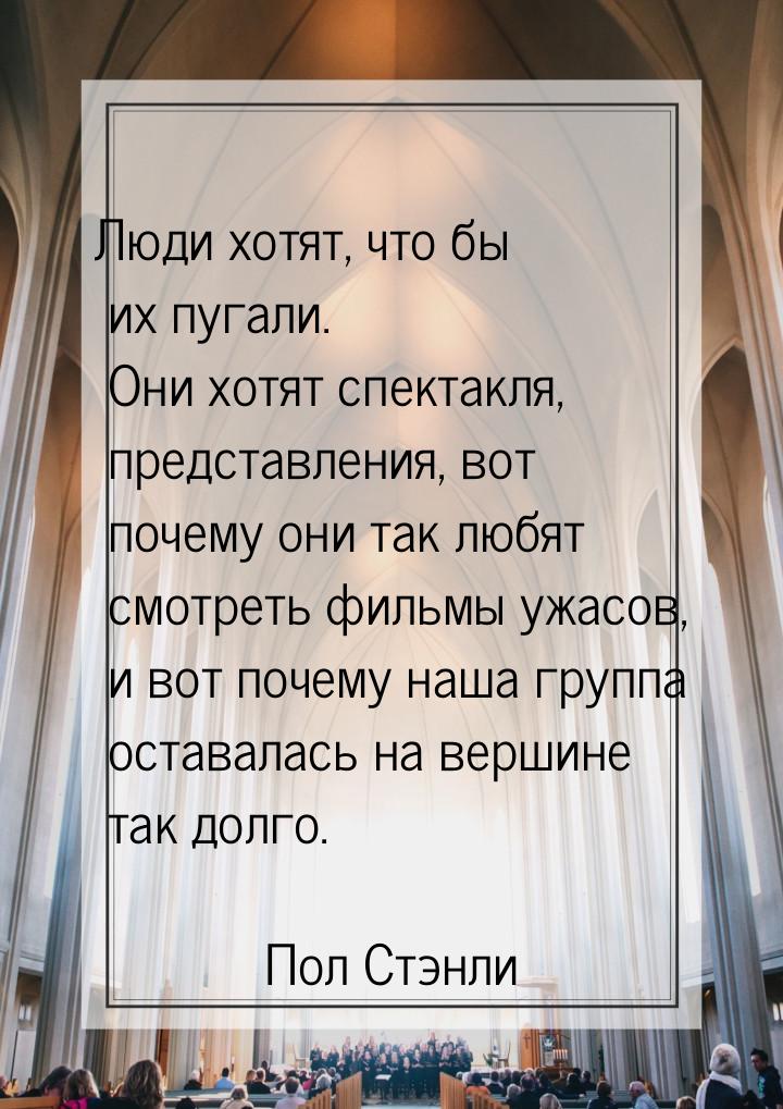 Люди хотят, что бы их пугали. Они хотят спектакля, представления, вот почему они так любят