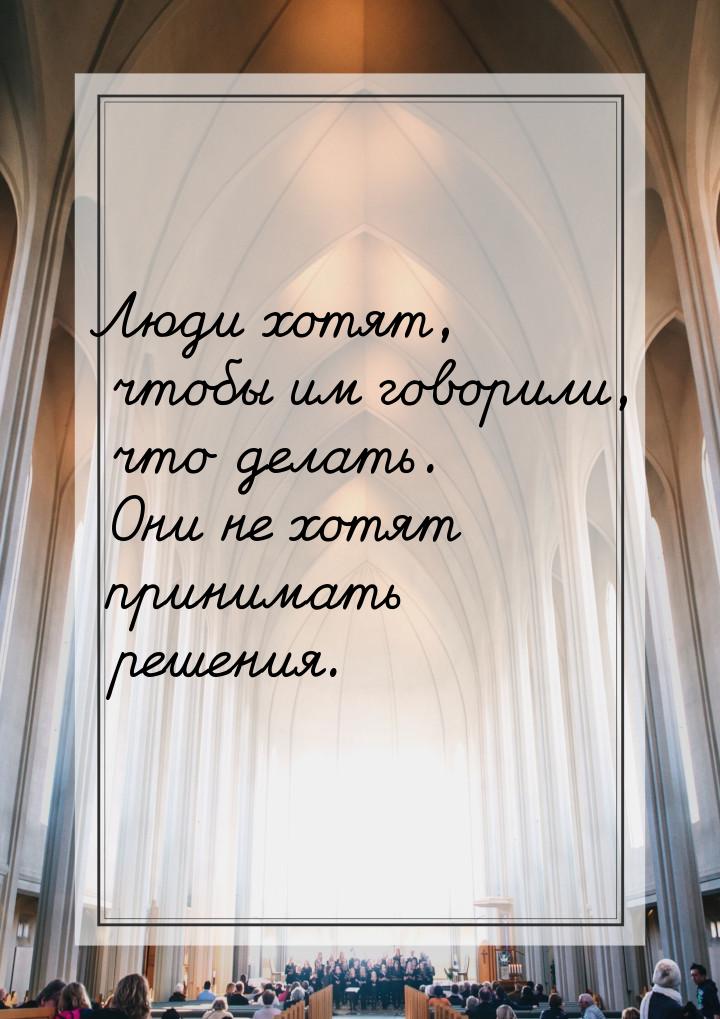 Люди хотят, чтобы им говорили, что делать. Они не хотят принимать решения.