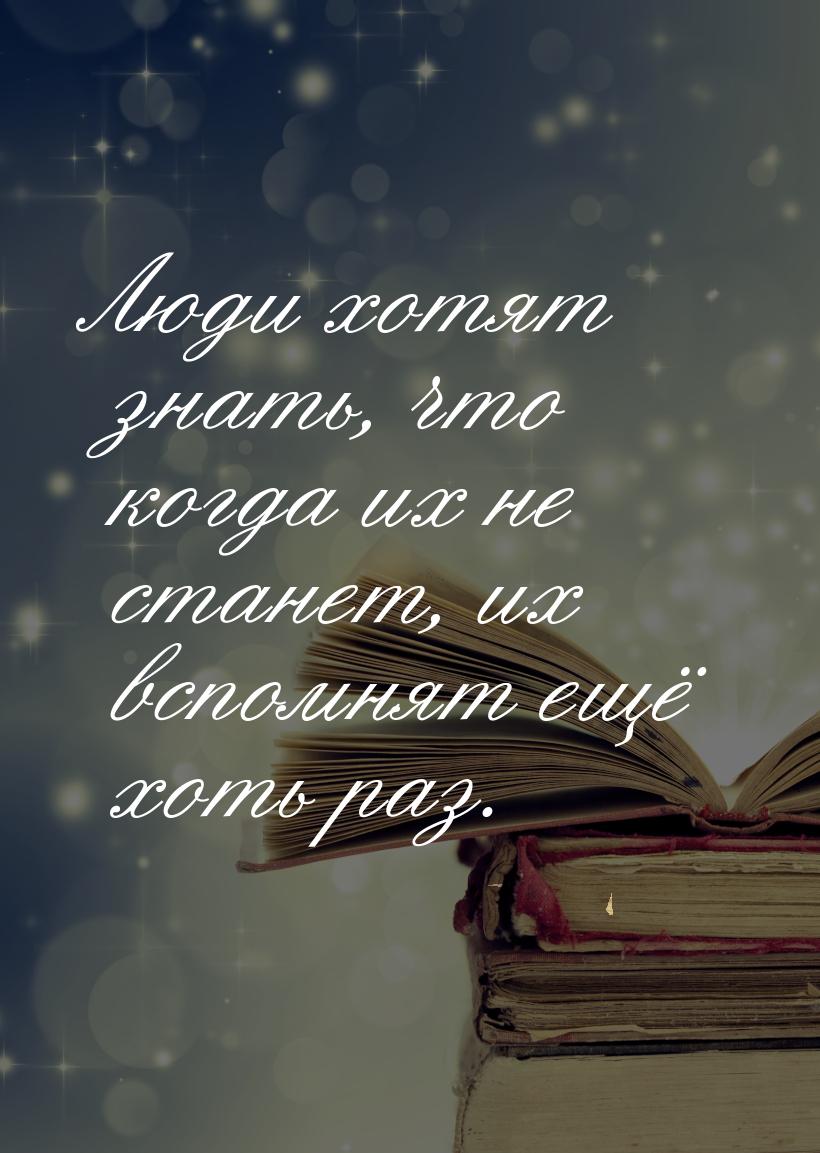 Люди хотят знать, что когда их не станет, их вспомнят ещё хоть раз.