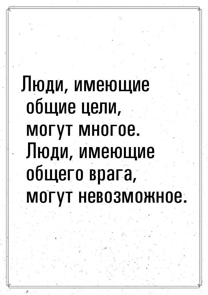 Люди, имеющие общие цели, могут многое. Люди, имеющие общего врага, могут невозможное.