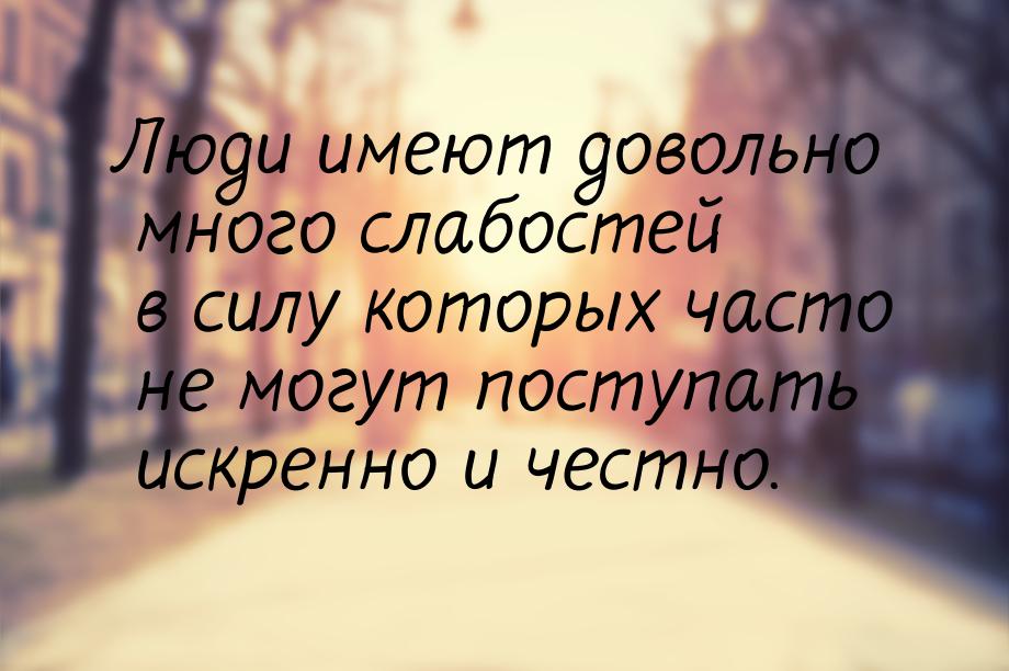 Люди имеют довольно много слабостей в силу которых часто не могут поступать искренно и чес