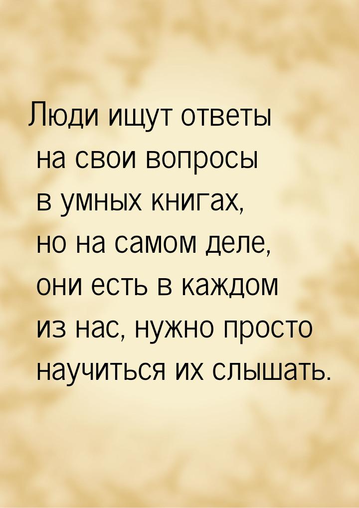 Люди ищут ответы на свои вопросы в умных книгах, но на самом деле, они есть в каждом из на