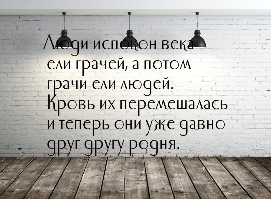 Люди испокон века ели грачей, а потом грачи ели людей. Кровь их перемешалась и теперь они 