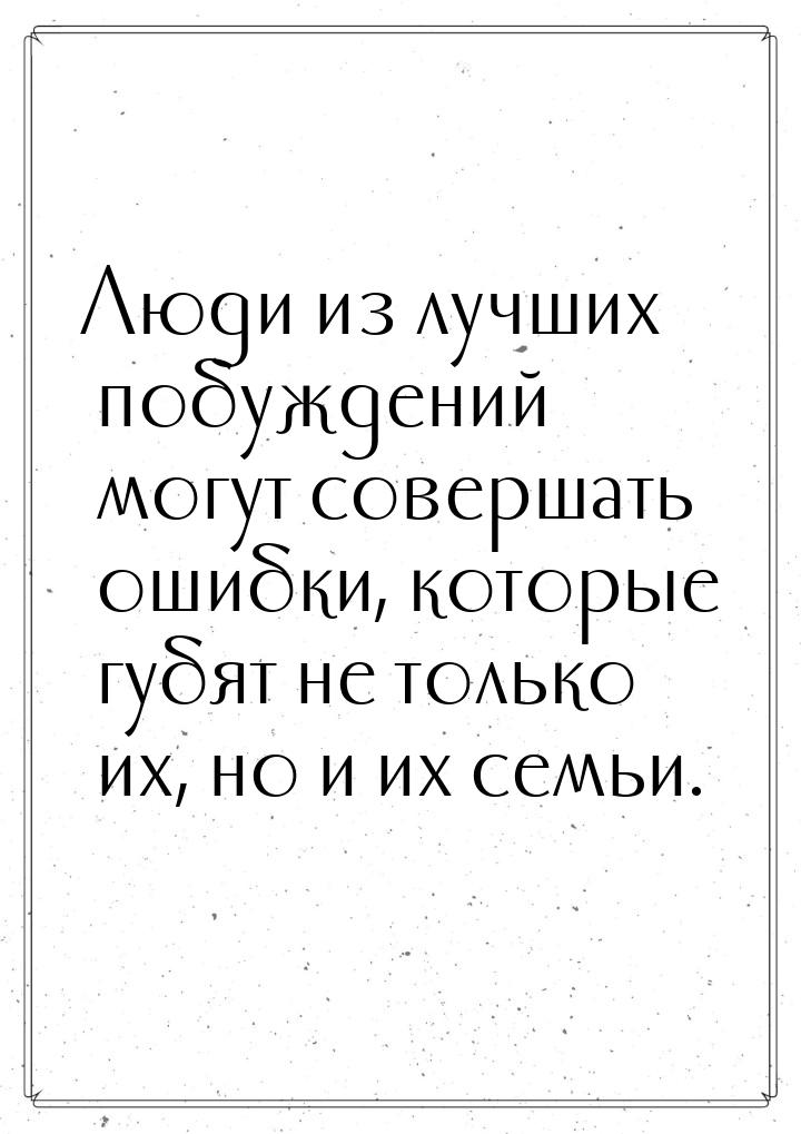 Люди из лучших побуждений могут совершать ошибки,  которые губят не только их, но и их сем