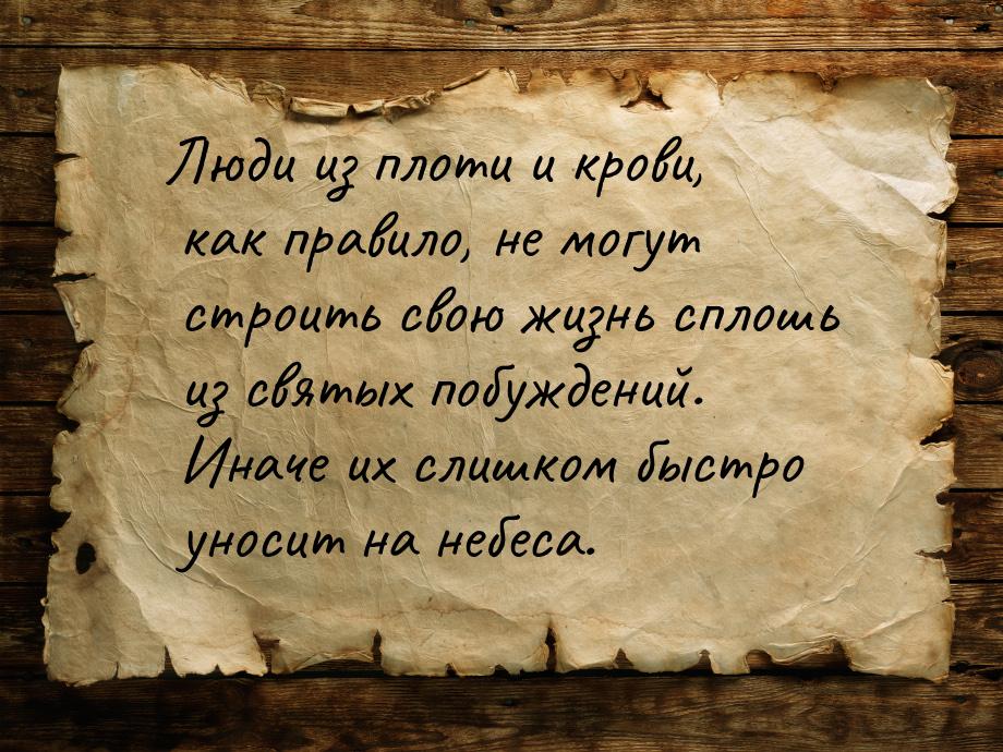 Люди из плоти и крови, как правило, не могут строить свою жизнь сплошь из святых побуждени