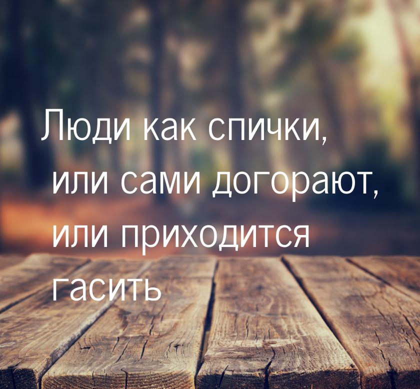 Люди как спички, или сами догорают, или приходится гасить