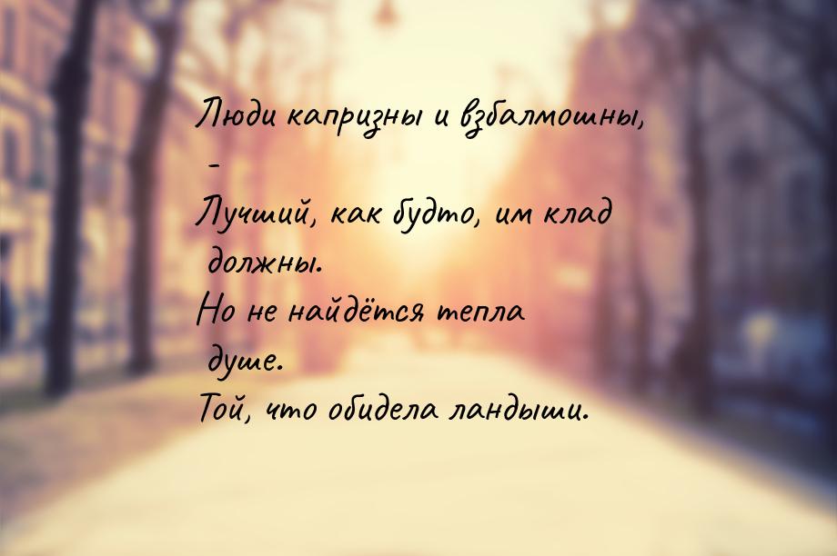 Люди капризны и взбалмошны, - Лучший, как будто, им клад должны. Но не найдётся тепла душе