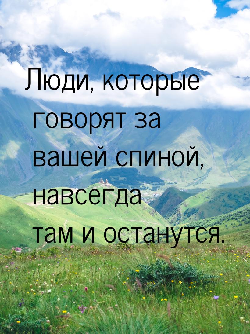 Люди, которые говорят за вашей спиной, навсегда там и останутся.