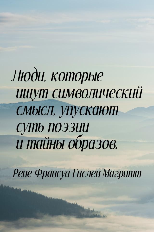 Люди, которые ищут символический смысл, упускают суть поэзии и тайны образов.