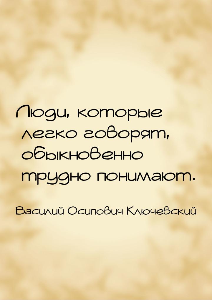 Люди, которые легко говорят, обыкновенно трудно понимают.