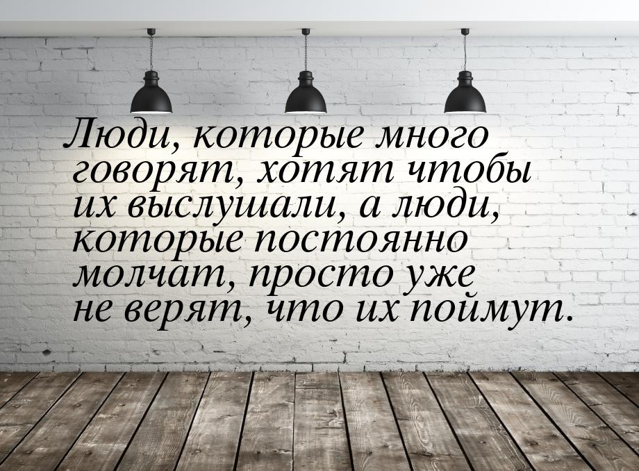 Люди, которые много говорят, хотят чтобы их выслушали, а люди, которые постоянно молчат, п