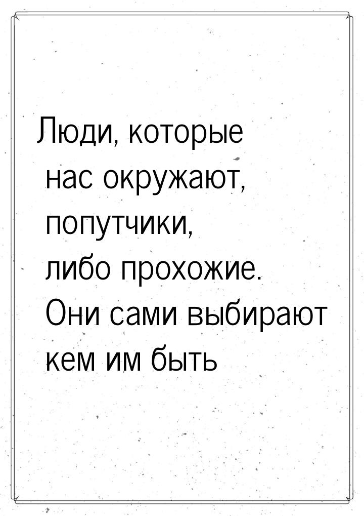 Люди, которые нас окружают, попутчики, либо прохожие. Они сами выбирают кем им быть