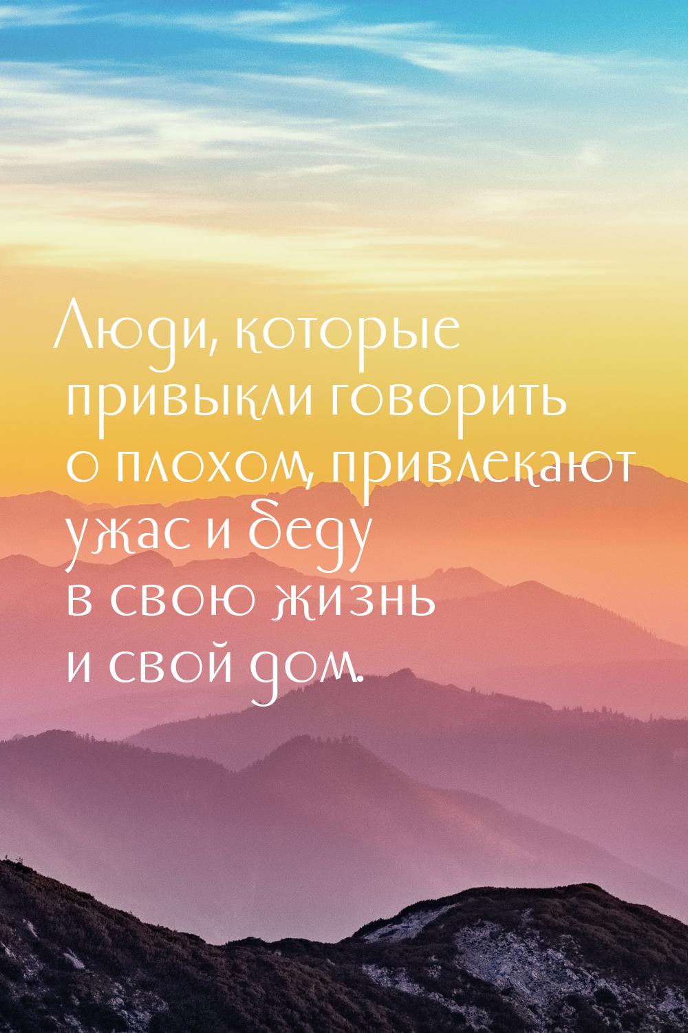 Люди, которые привыкли говорить о плохом,  привлекают ужас и беду в свою жизнь и свой дом.