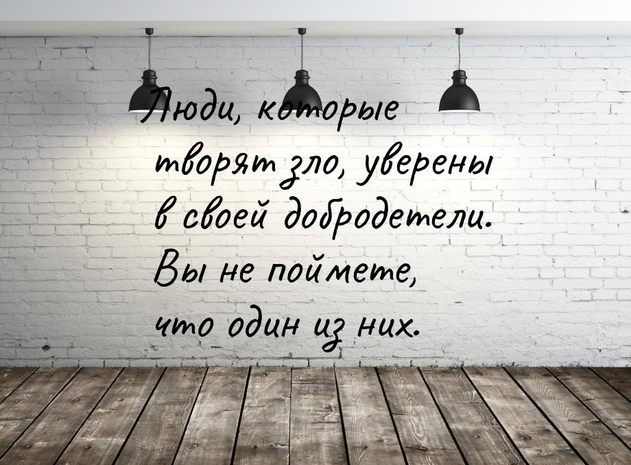 Люди, которые творят зло, уверены в своей добродетели. Вы не поймете, что один из них.