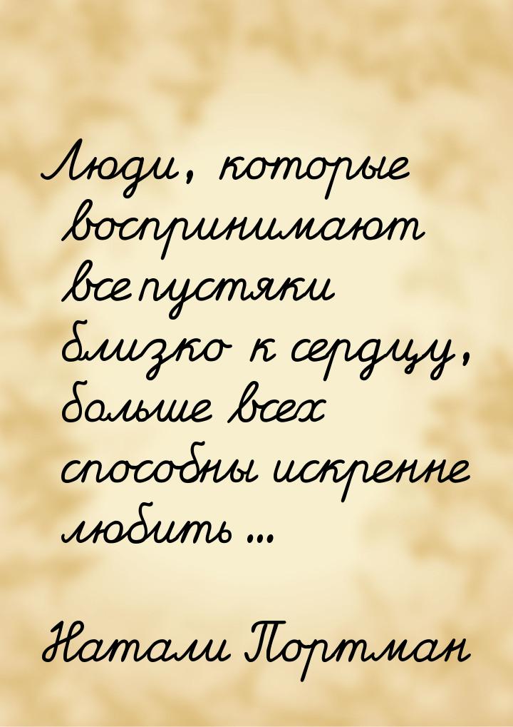 Люди, которые воспринимают все пустяки близко к сердцу, больше всех способны искренне люби