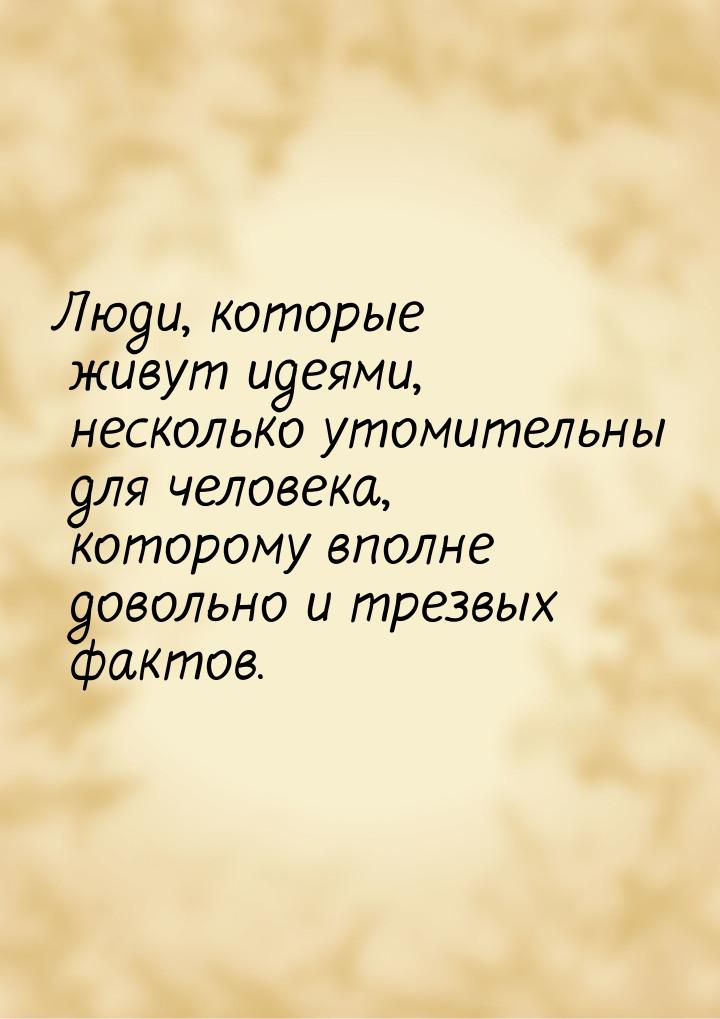 Люди, которые живут идеями, несколько утомительны для человека, которому вполне довольно и