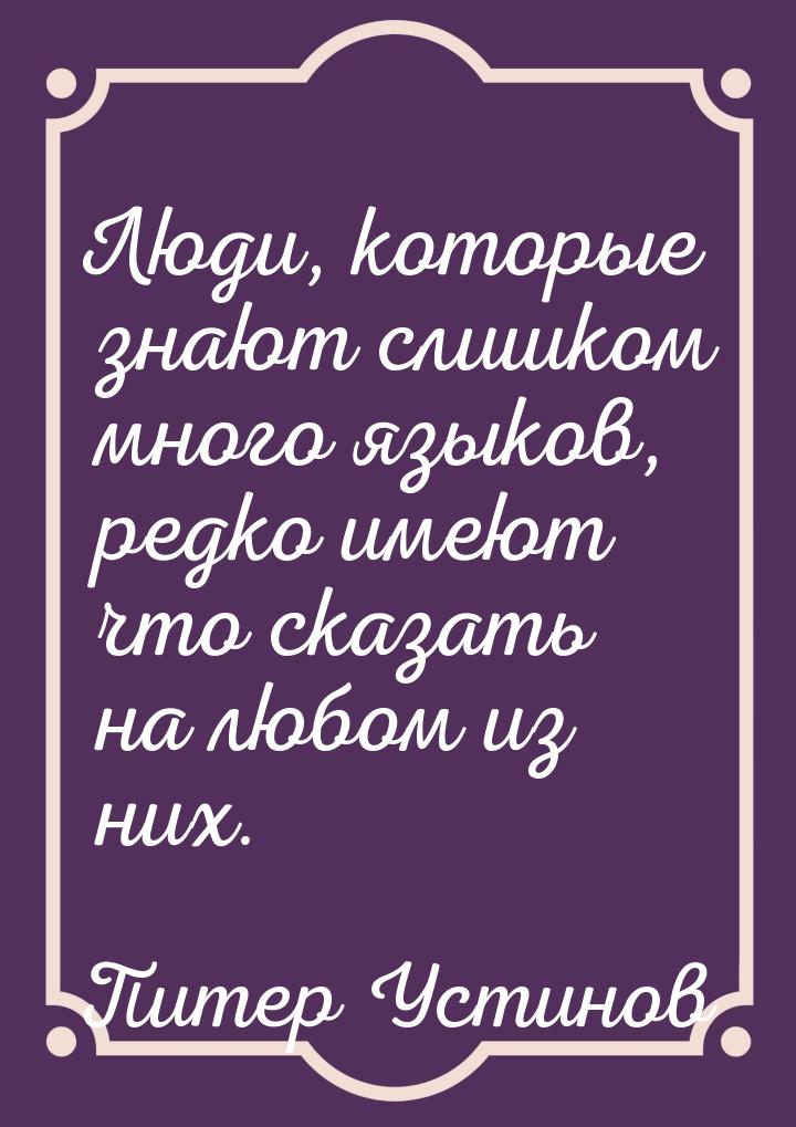 Люди, которые знают слишком много языков, редко имеют что сказать на любом из них.