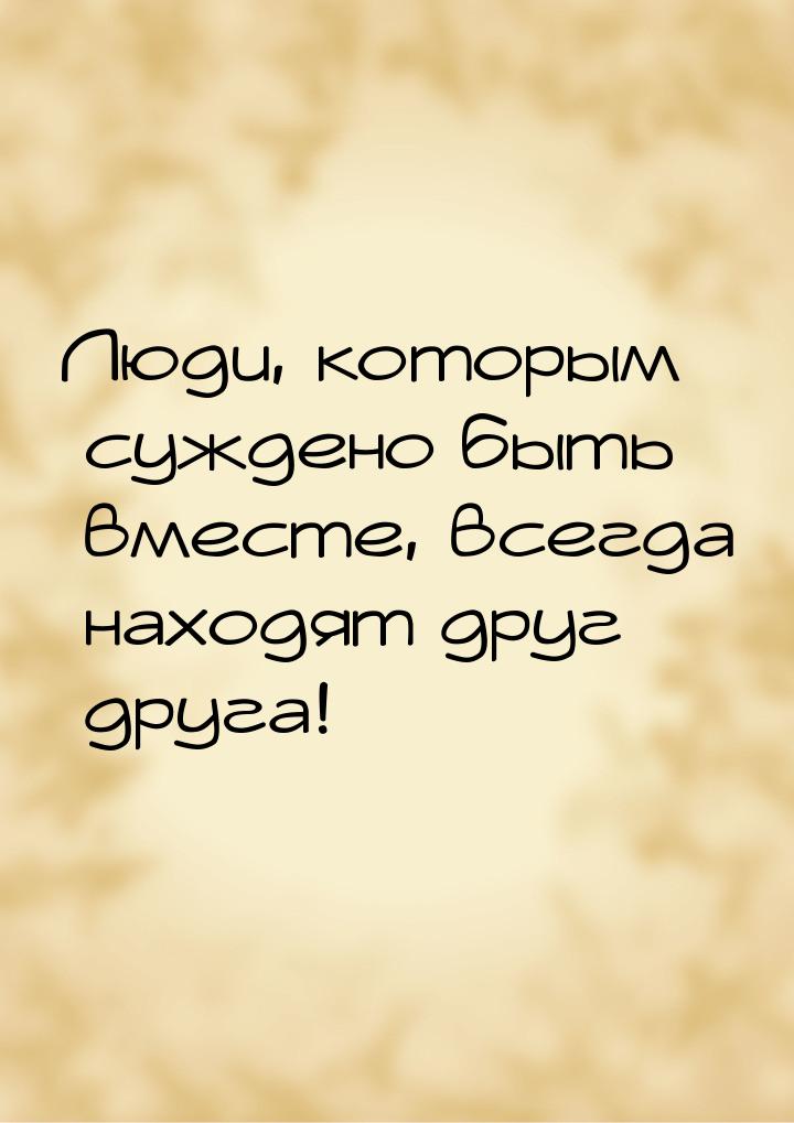 Люди, которым суждено быть вместе, всегда находят друг друга!