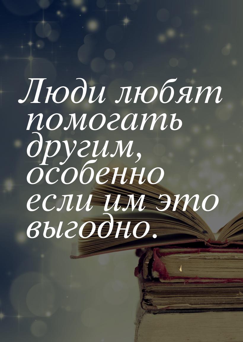 Люди любят помогать другим, особенно если им это выгодно.