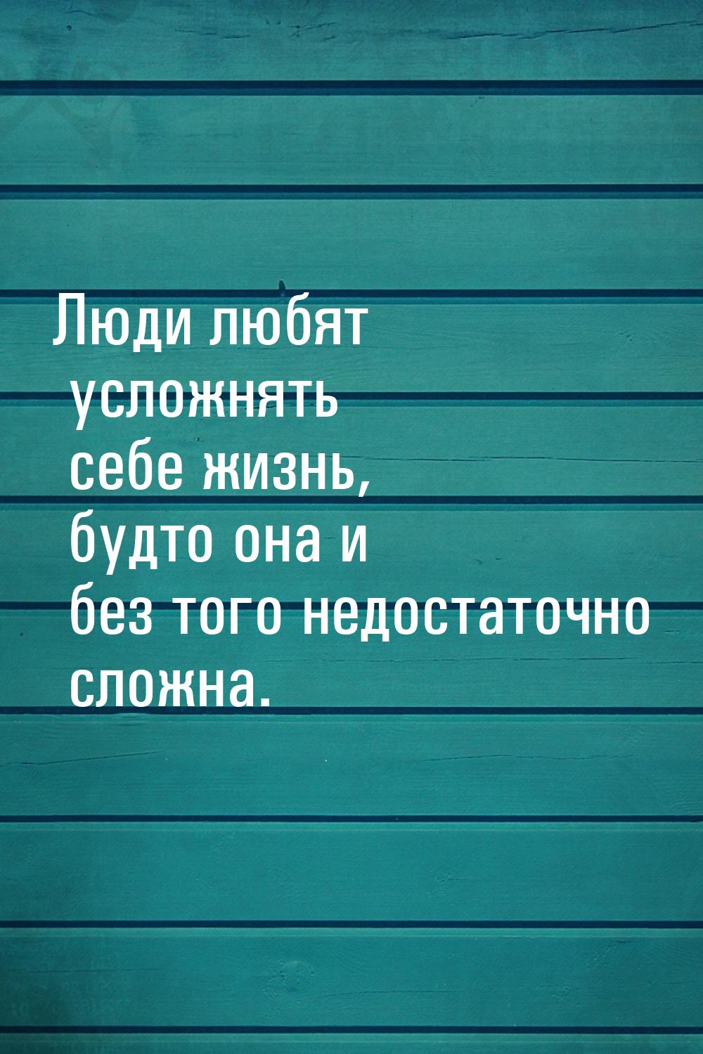 Люди любят усложнять себе жизнь, будто она и без того недостаточно сложна.