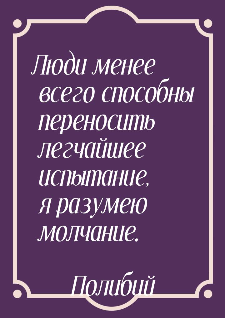 Люди менее всего способны переносить легчайшее испытание, я разумею молчание.