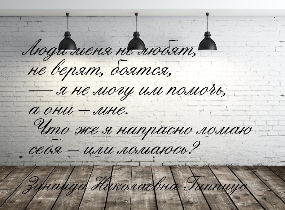 Люди меня не любят, не верят, боятся,  я не могу им помочь, а они – мне. Что же я н