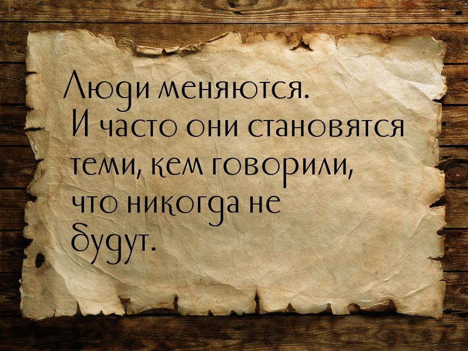 Люди меняются. И часто они становятся теми, кем говорили, что никогда не будут.