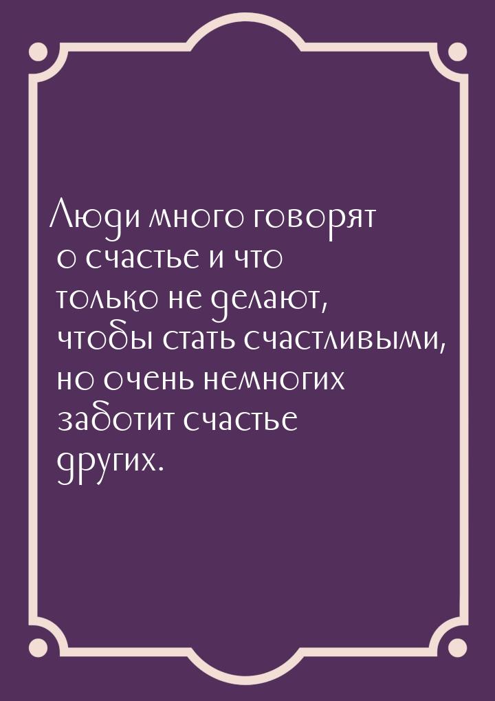 Люди много говорят о счастье и что только не делают, чтобы стать счастливыми, но очень нем