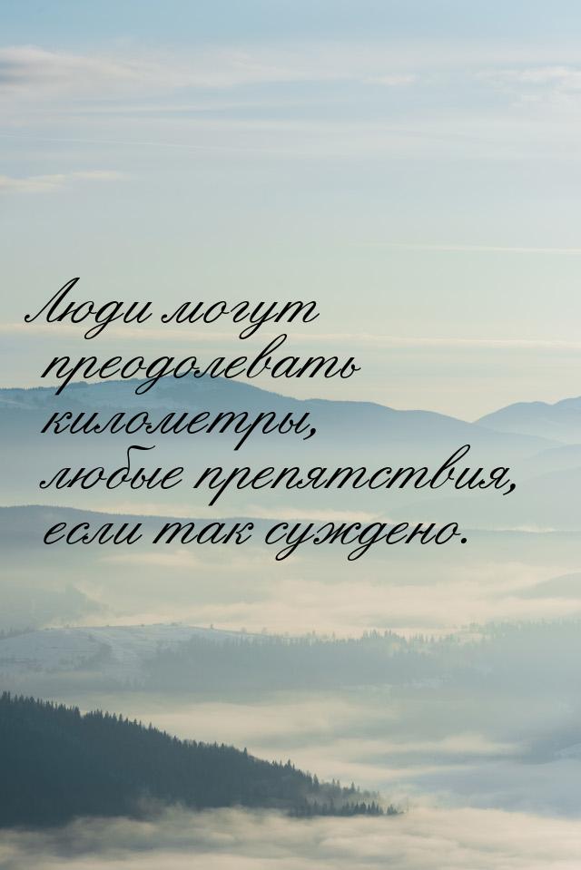 Люди могут преодолевать километры, любые препятствия, если так суждено.