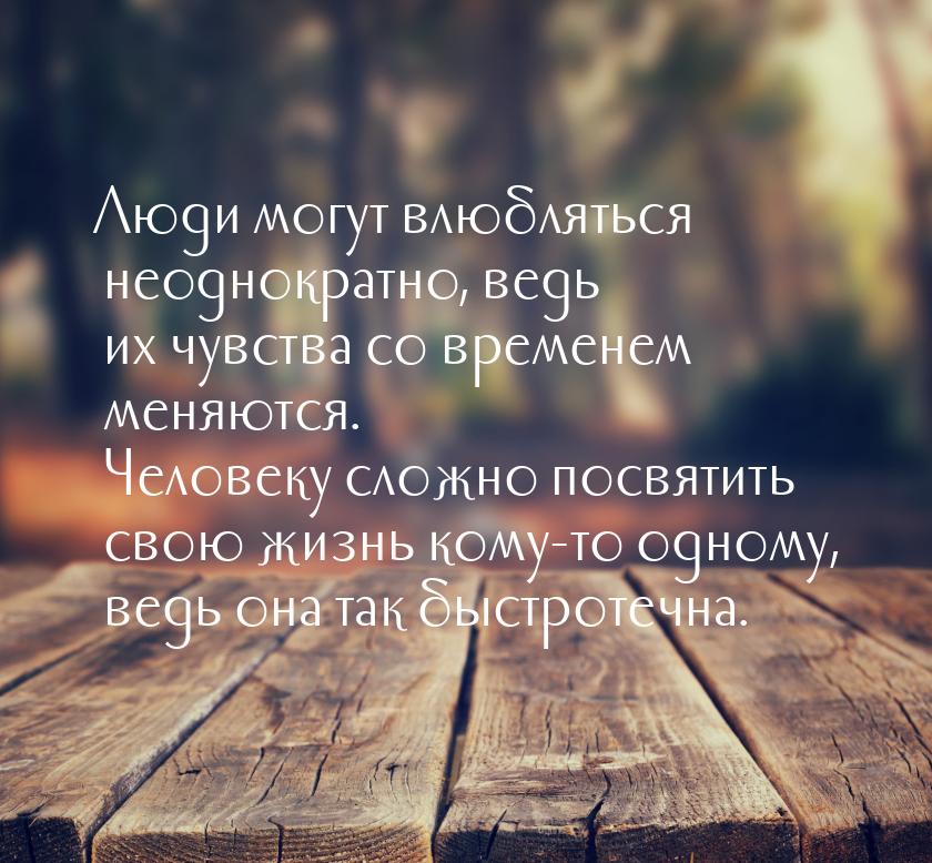 Люди могут влюбляться неоднократно, ведь их чувства со временем меняются. Человеку сложно 