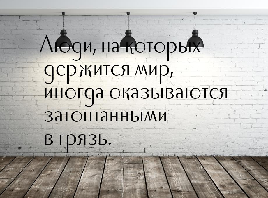 Люди, на которых держится мир, иногда оказываются затоптанными в грязь.