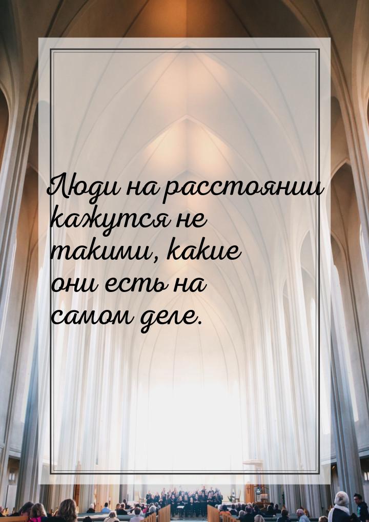 Люди на расстоянии кажутся не такими, какие они есть на самом деле.