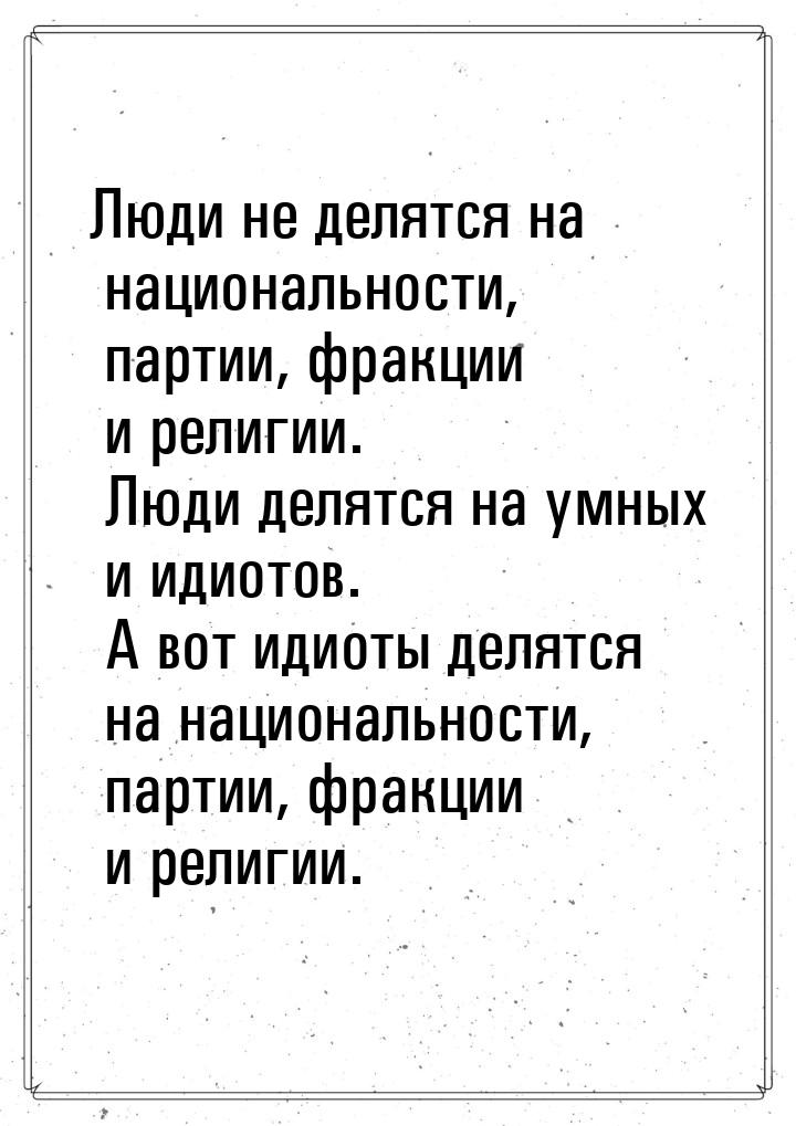 Люди не делятся на национальности, партии, фракции и религии. Люди делятся на умных и идио