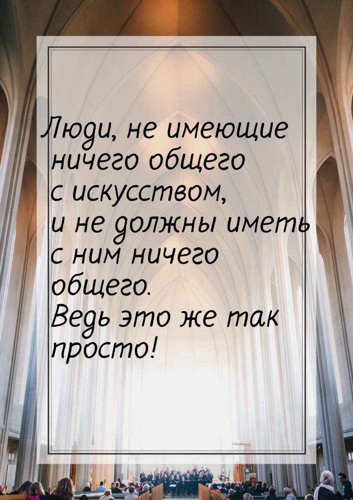 Люди, не имеющие ничего общего с искусством, и не должны иметь с ним ничего общего. Ведь э