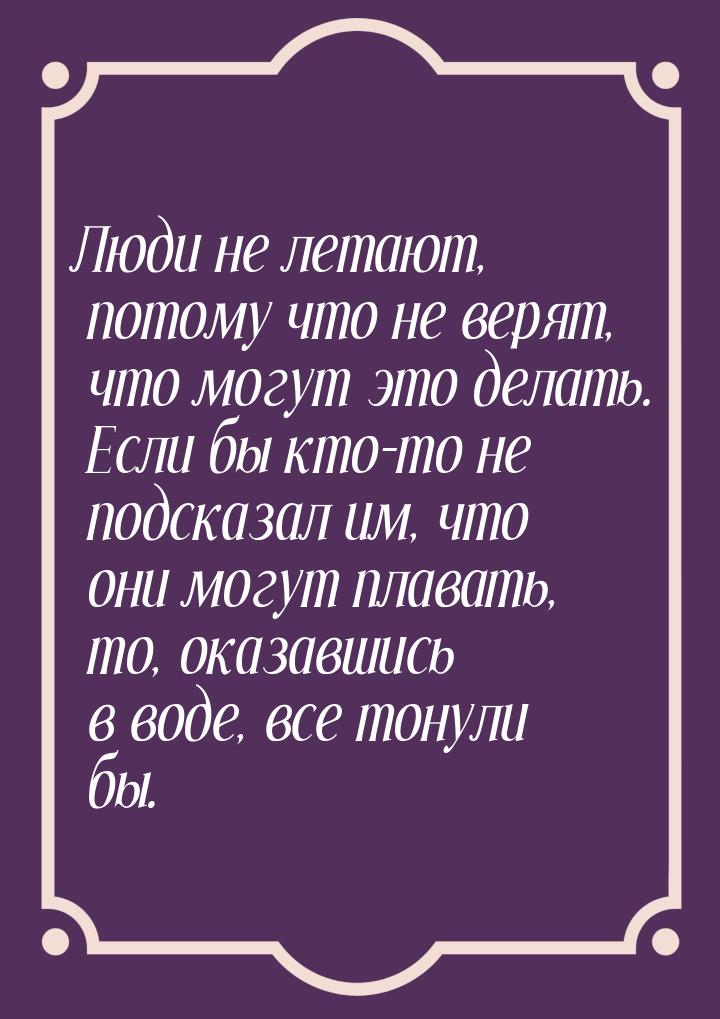 Люди не летают, потому что не верят, что могут это делать. Если бы кто-то не подсказал им,